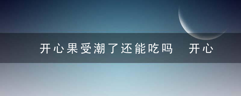 开心果受潮了还能吃吗 开心果受潮了怎么办